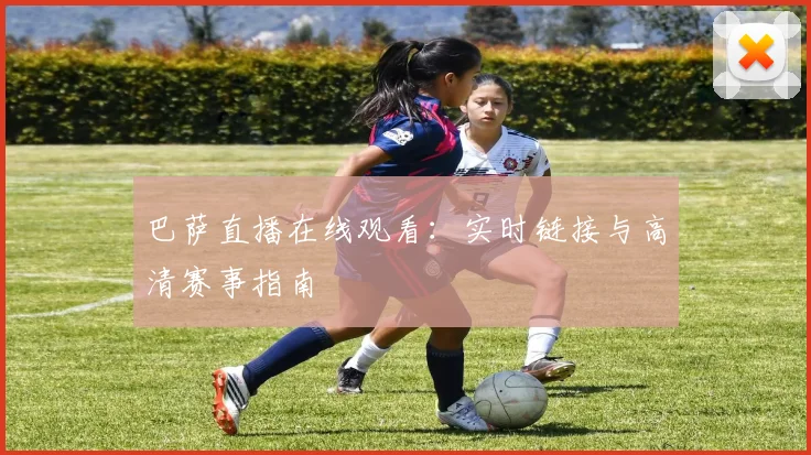 巴萨直播在线观看：实时链接与高清赛事指南