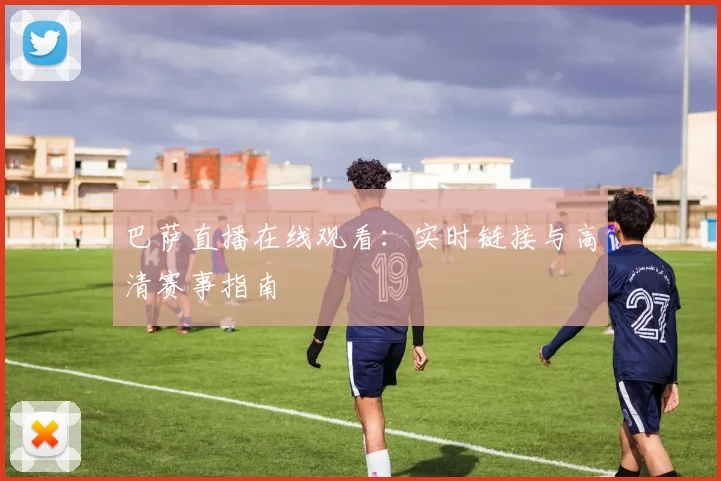 巴萨直播在线观看：实时链接与高清赛事指南