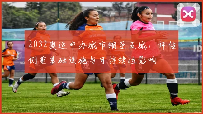 2032奥运申办城市缩至五城，评估侧重基础设施与可持续性影响