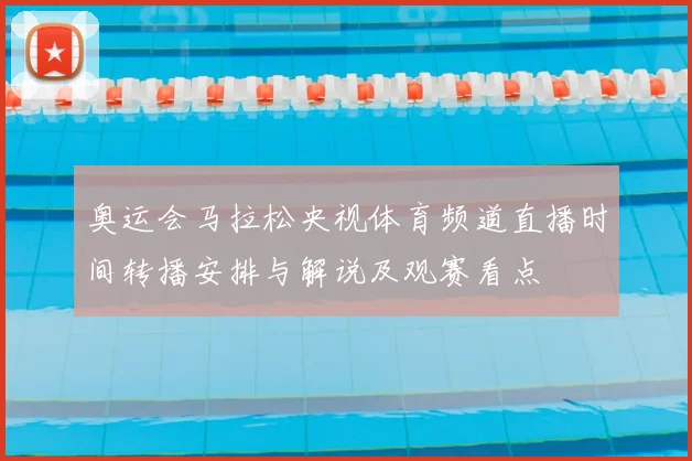 奥运会马拉松央视体育频道直播时间转播安排与解说及观赛看点