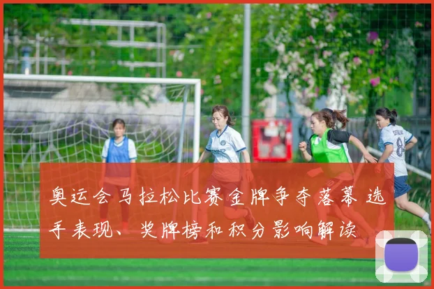 奥运会马拉松比赛金牌争夺落幕 选手表现、奖牌榜和积分影响解读