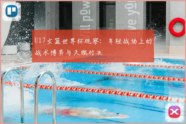 U17女篮世界杯观察:年轻战场上的战术博弈与天赋对决