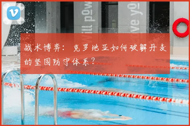 战术博弈:克罗地亚如何破解丹麦的坚固防守体系?