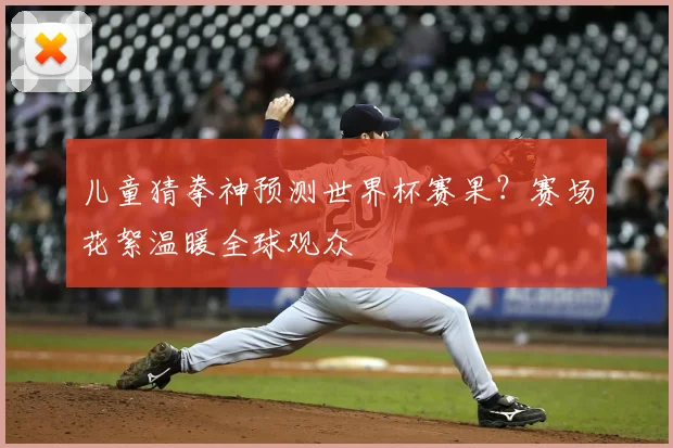 儿童猜拳神预测世界杯赛果？赛场花絮温暖全球观众