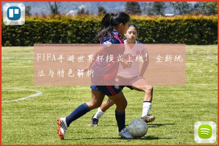 FIFA手游世界杯模式上线！全新玩法与特色解析