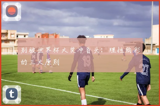 别被世界杯大奖冲昏头:理性购彩的三大原则