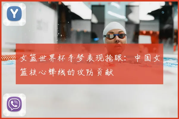 女篮世界杯李梦表现抢眼:中国女篮核心锋线的攻防贡献