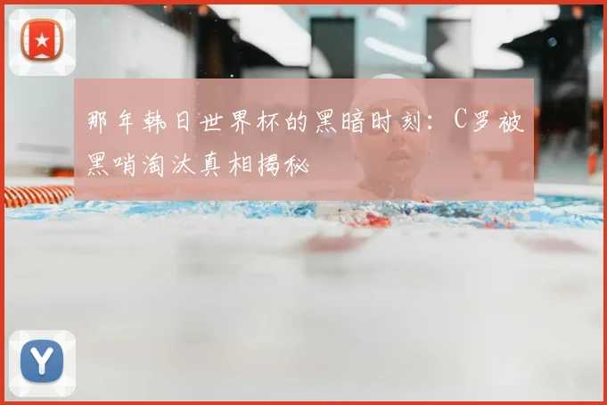 那年韩日世界杯的黑暗时刻：C罗被黑哨淘汰真相揭秘