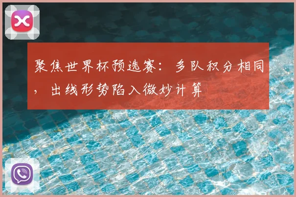 聚焦世界杯预选赛：多队积分相同，出线形势陷入微妙计算