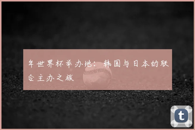 年世界杯举办地:韩国与日本的联合主办之旅