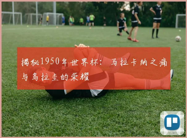 揭秘1950年世界杯:马拉卡纳之痛与乌拉圭的荣耀