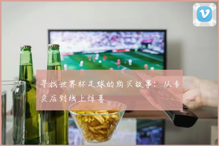 寻找世界杯足球的购买故事:从专卖店到线上惊喜