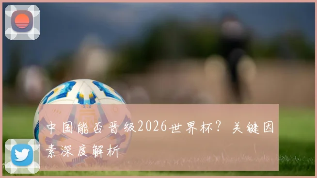 中国能否晋级2026世界杯?关键因素深度解析