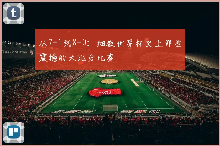 从7-1到8-0:细数世界杯史上那些震撼的大比分比赛