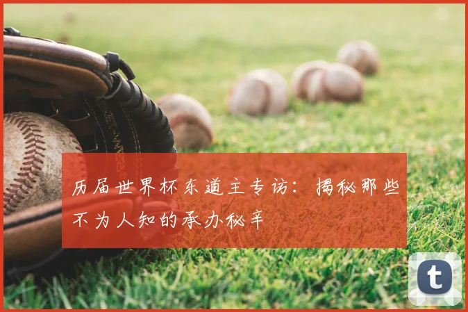 历届世界杯东道主专访：揭秘那些不为人知的承办秘辛