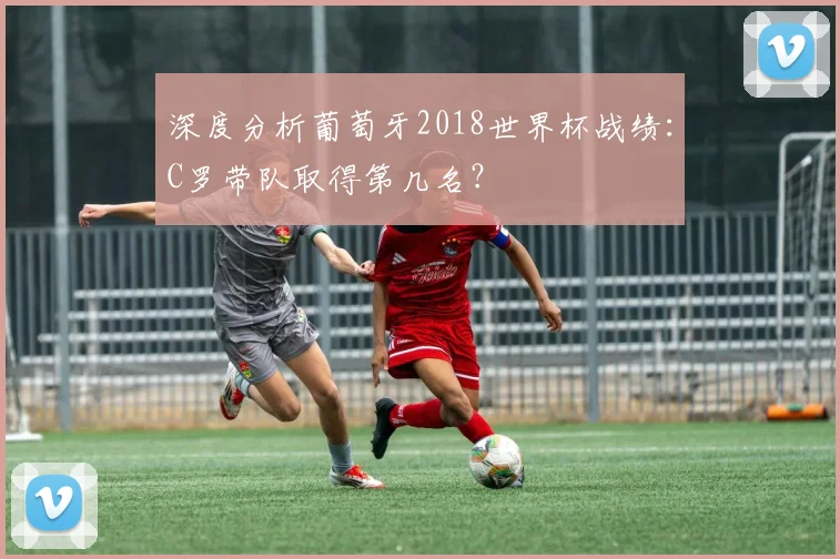 深度分析葡萄牙2018世界杯战绩:C罗带队取得第几名?