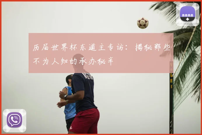 历届世界杯东道主专访：揭秘那些不为人知的承办秘辛