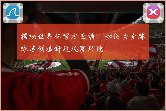 揭秘世界杯官方空调：如何为全球球迷创造舒适观赛环境
