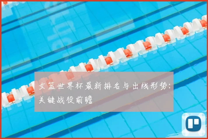女篮世界杯最新排名与出线形势:关键战役前瞻
