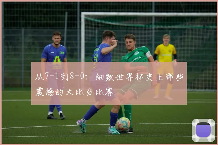 从7-1到8-0:细数世界杯史上那些震撼的大比分比赛