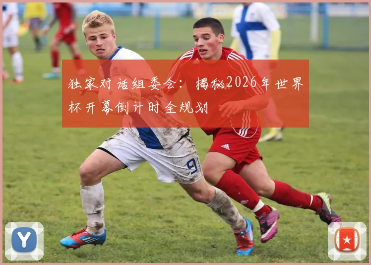 独家对话组委会：揭秘2026年世界杯开幕倒计时全规划