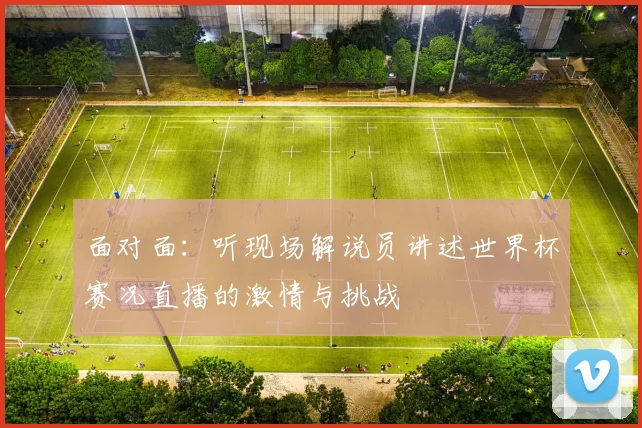面对面：听现场解说员讲述世界杯赛况直播的激情与挑战