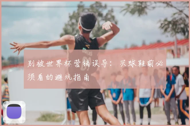 别被世界杯营销误导:买球鞋前必须看的避坑指南