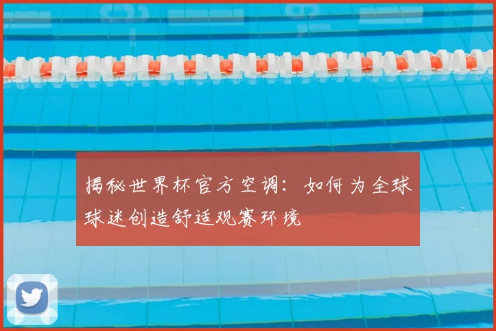 揭秘世界杯官方空调：如何为全球球迷创造舒适观赛环境