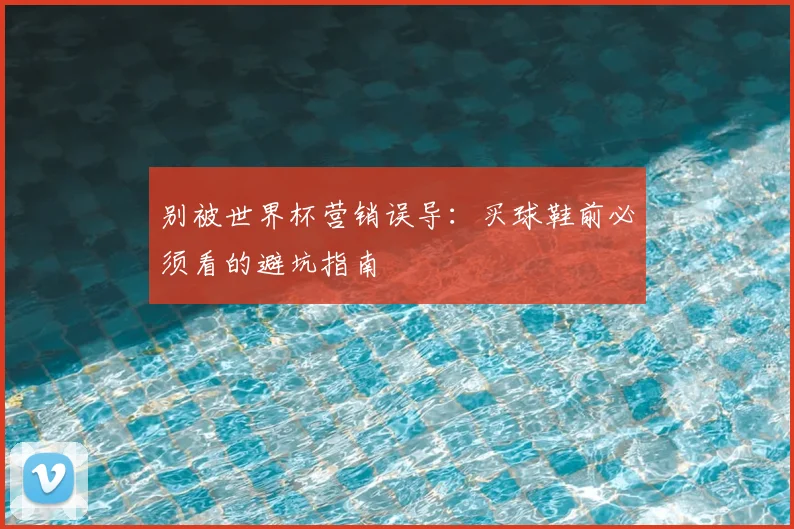 别被世界杯营销误导:买球鞋前必须看的避坑指南