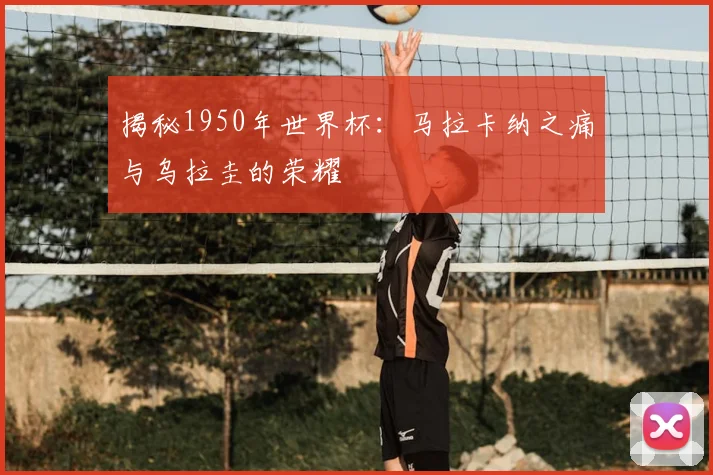 揭秘1950年世界杯:马拉卡纳之痛与乌拉圭的荣耀