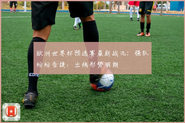 欧洲世界杯预选赛最新战况：强队纷纷告捷，出线形势明朗