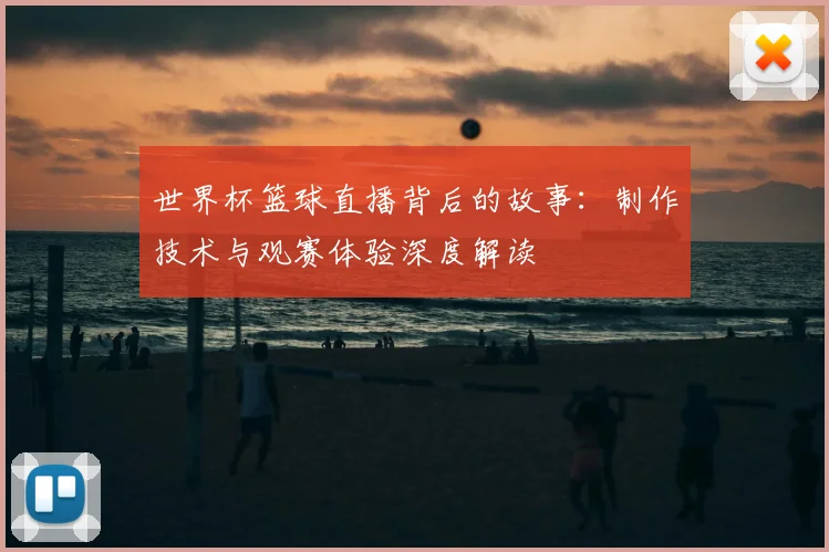 世界杯篮球直播背后的故事:制作技术与观赛体验深度解读