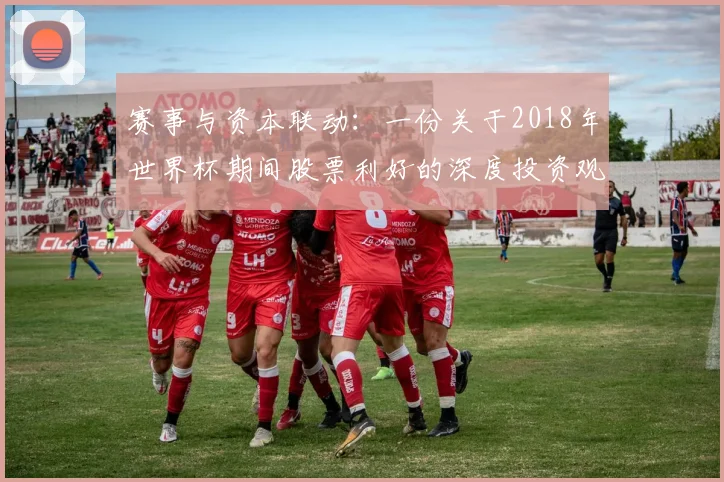 赛事与资本联动:一份关于2018年世界杯期间股票利好的深度投资观察