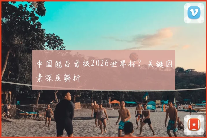 中国能否晋级2026世界杯?关键因素深度解析