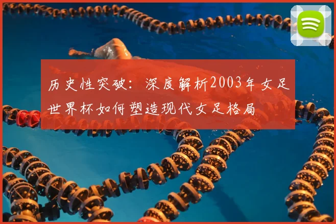 历史性突破：深度解析2003年女足世界杯如何塑造现代女足格局