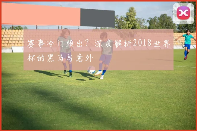 赛事冷门频出?深度解析2018世界杯的黑马与意外