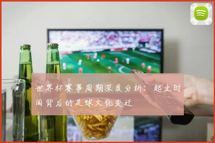 世界杯赛事周期深度分析:起止时间背后的足球文化变迁