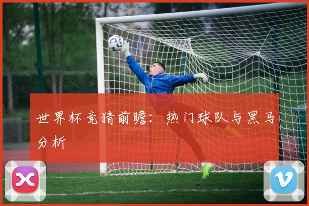 世界杯竞猜前瞻：热门球队与黑马分析