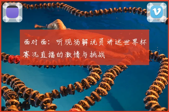 面对面：听现场解说员讲述世界杯赛况直播的激情与挑战