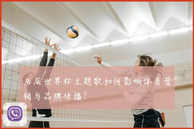 历届世界杯主题歌如何影响体育营销与品牌传播？