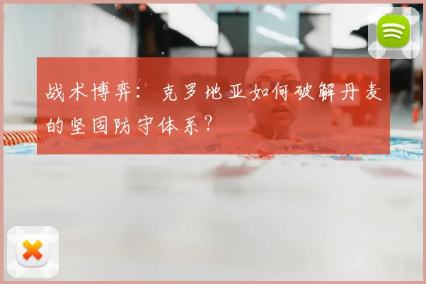 战术博弈:克罗地亚如何破解丹麦的坚固防守体系?