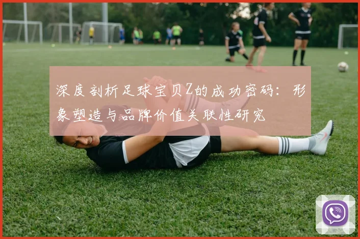 深度剖析足球宝贝Z的成功密码:形象塑造与品牌价值关联性研究