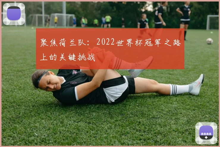 聚焦荷兰队:2022世界杯冠军之路上的关键挑战