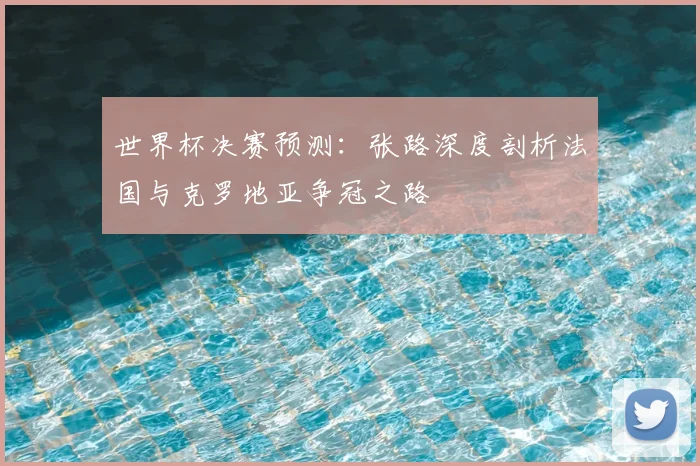 世界杯决赛预测:张路深度剖析法国与克罗地亚争冠之路