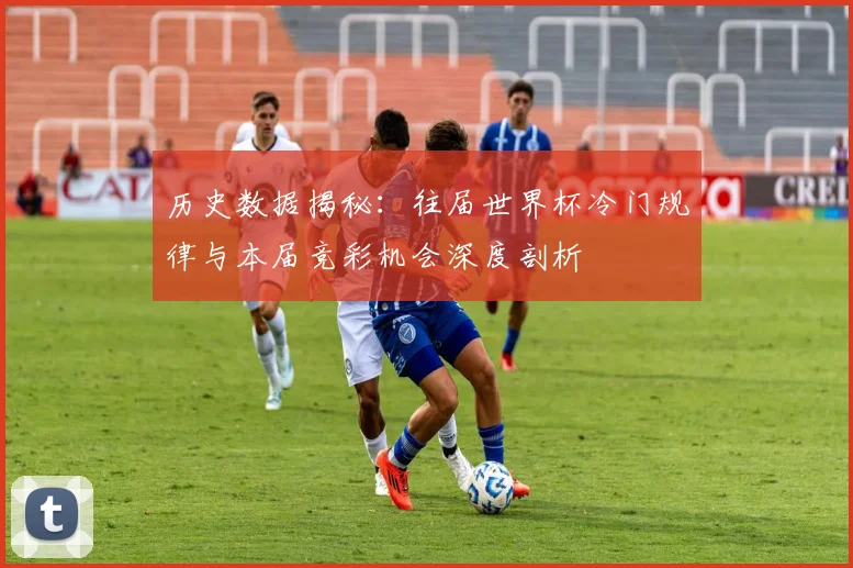 历史数据揭秘：往届世界杯冷门规律与本届竞彩机会深度剖析