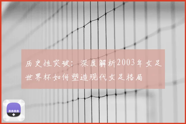 历史性突破：深度解析2003年女足世界杯如何塑造现代女足格局