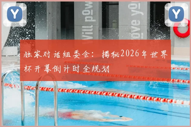独家对话组委会：揭秘2026年世界杯开幕倒计时全规划