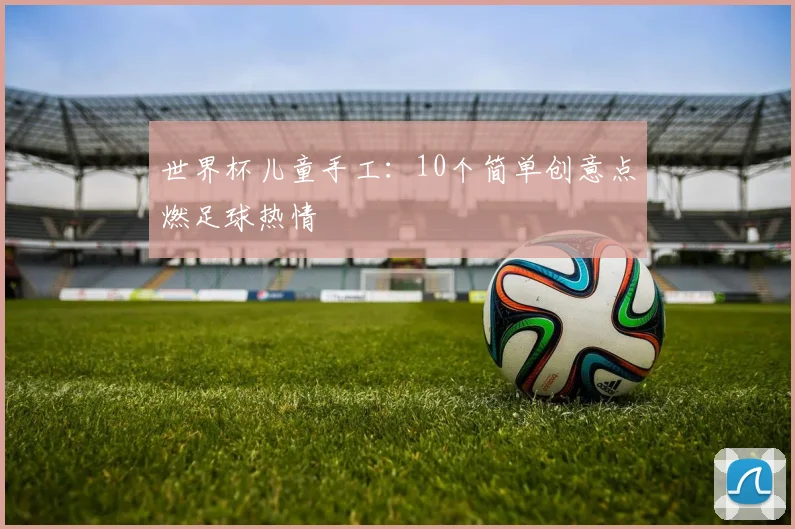 世界杯儿童手工:10个简单创意点燃足球热情