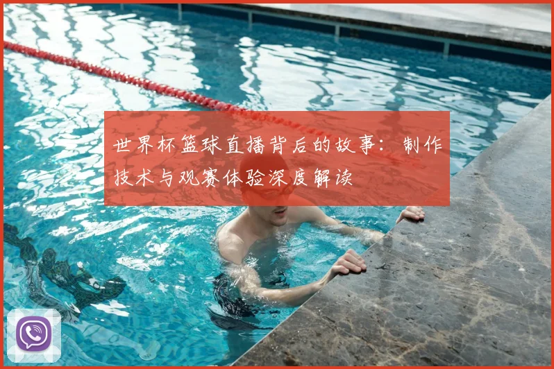 世界杯篮球直播背后的故事:制作技术与观赛体验深度解读