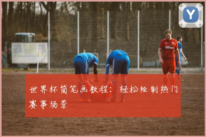 世界杯简笔画教程：轻松绘制热门赛事场景